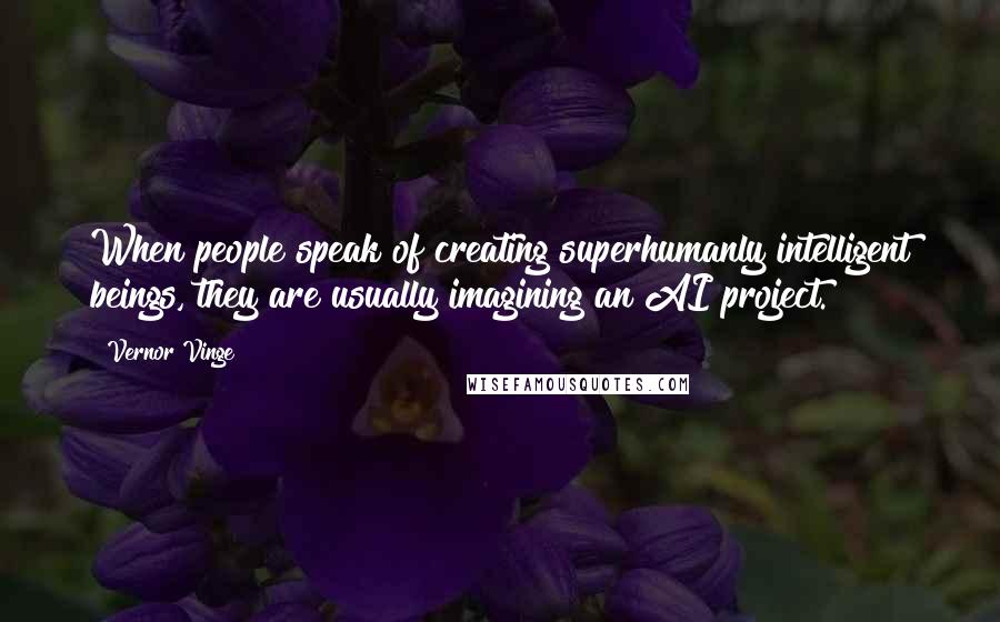 Vernor Vinge Quotes: When people speak of creating superhumanly intelligent beings, they are usually imagining an AI project.