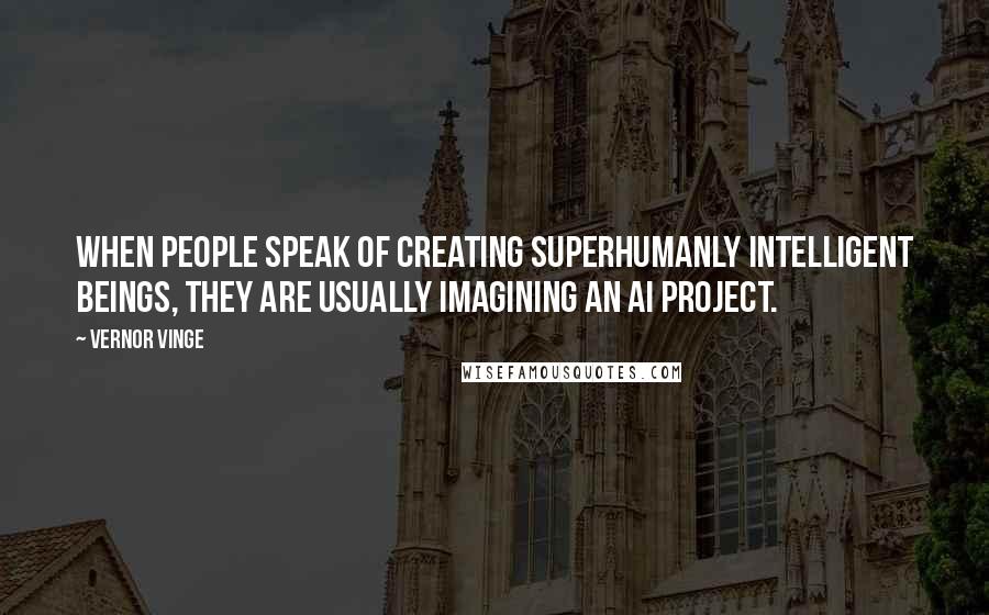 Vernor Vinge Quotes: When people speak of creating superhumanly intelligent beings, they are usually imagining an AI project.