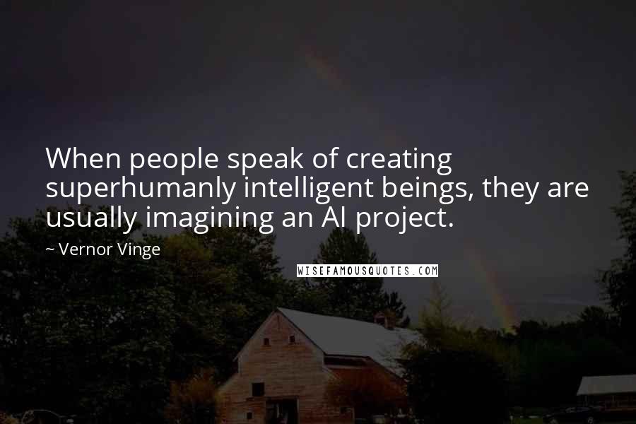 Vernor Vinge Quotes: When people speak of creating superhumanly intelligent beings, they are usually imagining an AI project.