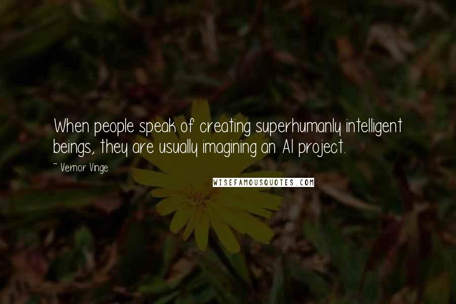 Vernor Vinge Quotes: When people speak of creating superhumanly intelligent beings, they are usually imagining an AI project.