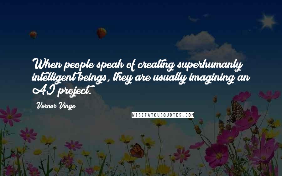 Vernor Vinge Quotes: When people speak of creating superhumanly intelligent beings, they are usually imagining an AI project.