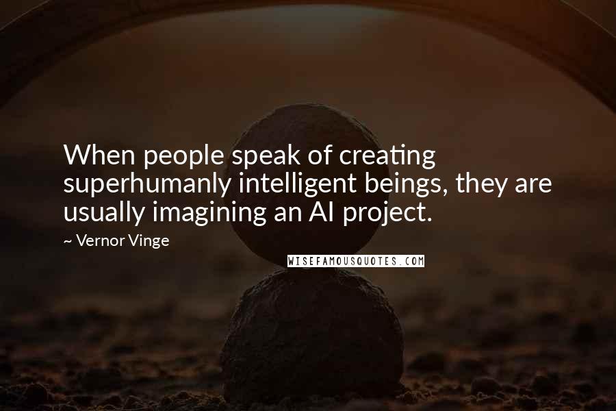 Vernor Vinge Quotes: When people speak of creating superhumanly intelligent beings, they are usually imagining an AI project.