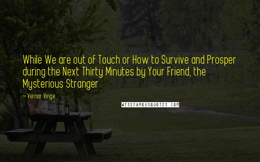 Vernor Vinge Quotes: While We are out of Touch or How to Survive and Prosper during the Next Thirty Minutes by Your Friend, the Mysterious Stranger