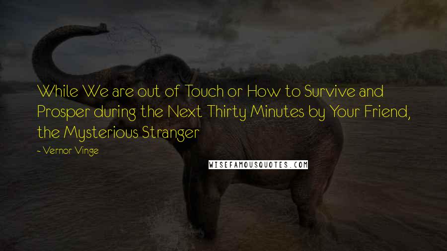 Vernor Vinge Quotes: While We are out of Touch or How to Survive and Prosper during the Next Thirty Minutes by Your Friend, the Mysterious Stranger