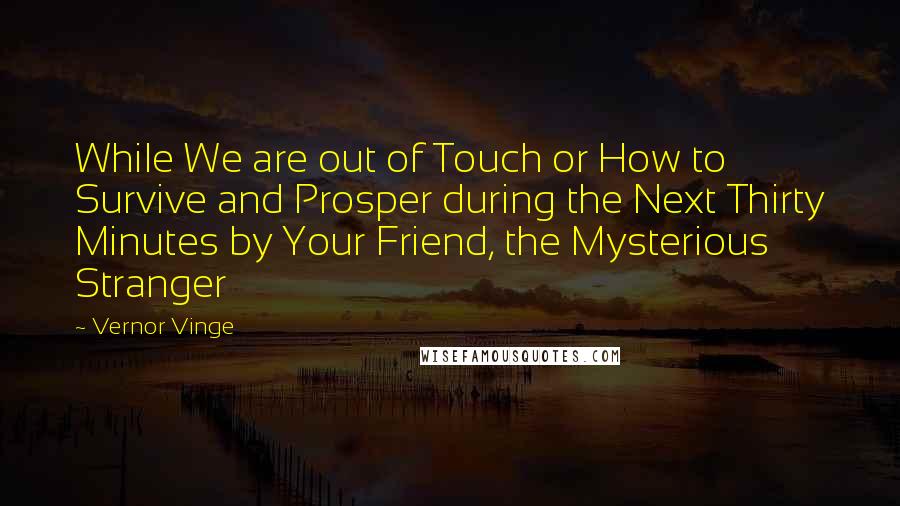 Vernor Vinge Quotes: While We are out of Touch or How to Survive and Prosper during the Next Thirty Minutes by Your Friend, the Mysterious Stranger