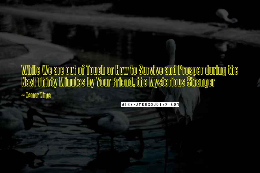 Vernor Vinge Quotes: While We are out of Touch or How to Survive and Prosper during the Next Thirty Minutes by Your Friend, the Mysterious Stranger