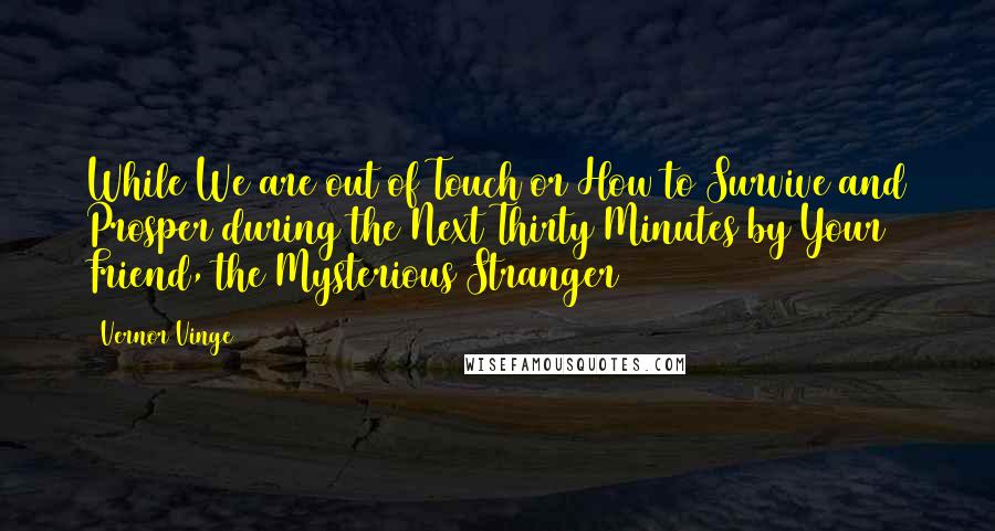 Vernor Vinge Quotes: While We are out of Touch or How to Survive and Prosper during the Next Thirty Minutes by Your Friend, the Mysterious Stranger