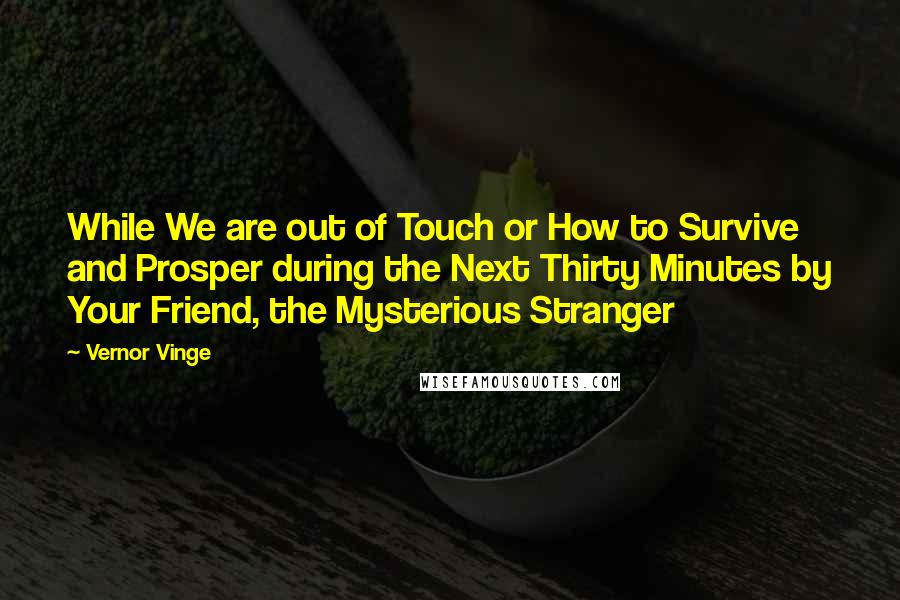 Vernor Vinge Quotes: While We are out of Touch or How to Survive and Prosper during the Next Thirty Minutes by Your Friend, the Mysterious Stranger