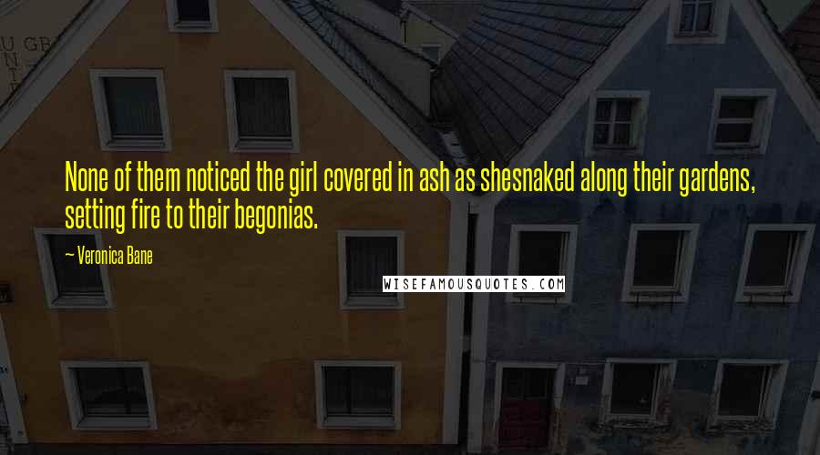 Veronica Bane Quotes: None of them noticed the girl covered in ash as shesnaked along their gardens, setting fire to their begonias.