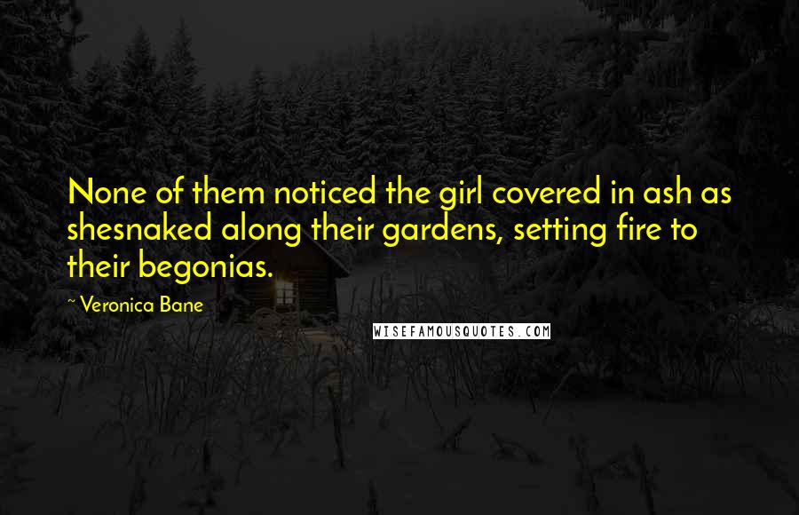 Veronica Bane Quotes: None of them noticed the girl covered in ash as shesnaked along their gardens, setting fire to their begonias.