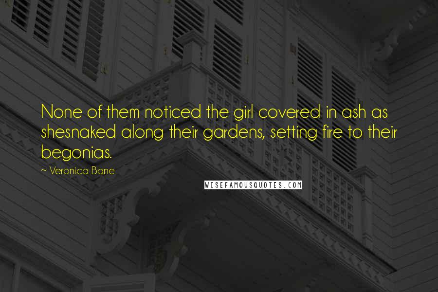 Veronica Bane Quotes: None of them noticed the girl covered in ash as shesnaked along their gardens, setting fire to their begonias.