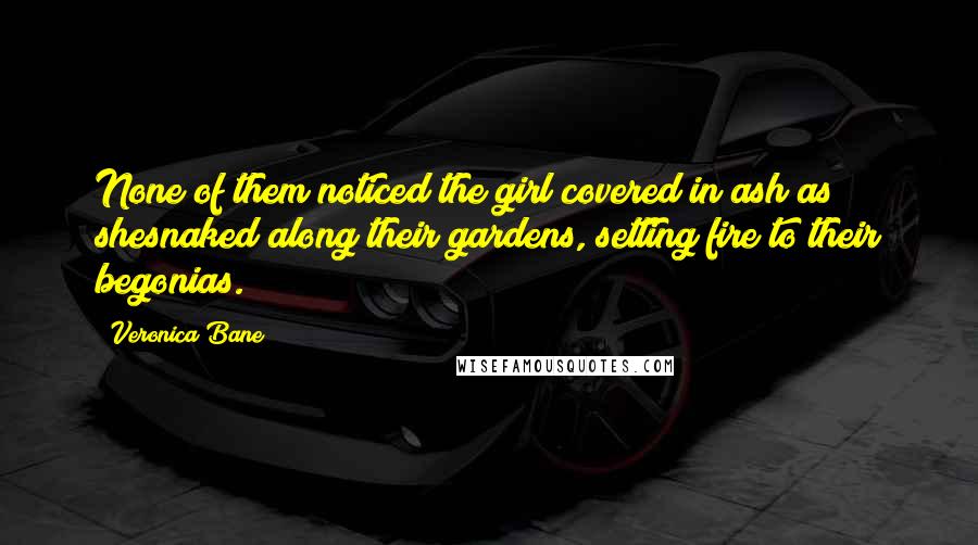 Veronica Bane Quotes: None of them noticed the girl covered in ash as shesnaked along their gardens, setting fire to their begonias.