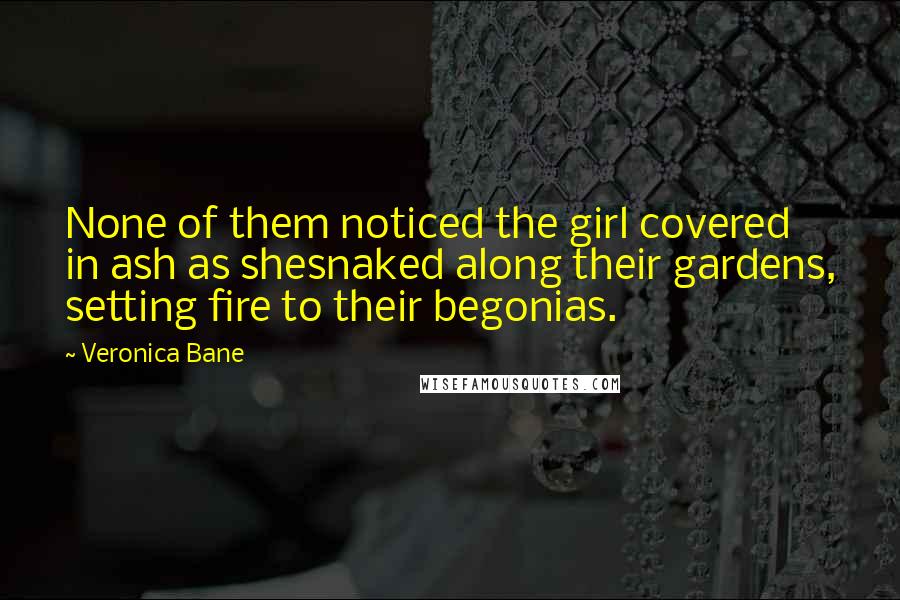 Veronica Bane Quotes: None of them noticed the girl covered in ash as shesnaked along their gardens, setting fire to their begonias.