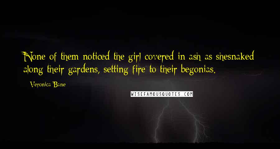 Veronica Bane Quotes: None of them noticed the girl covered in ash as shesnaked along their gardens, setting fire to their begonias.