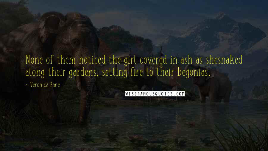 Veronica Bane Quotes: None of them noticed the girl covered in ash as shesnaked along their gardens, setting fire to their begonias.