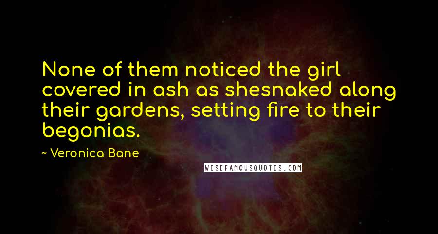 Veronica Bane Quotes: None of them noticed the girl covered in ash as shesnaked along their gardens, setting fire to their begonias.