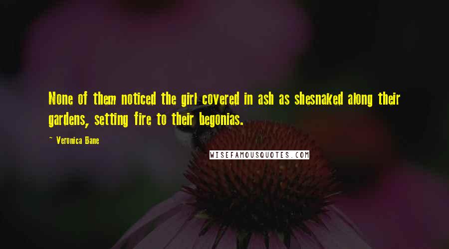 Veronica Bane Quotes: None of them noticed the girl covered in ash as shesnaked along their gardens, setting fire to their begonias.