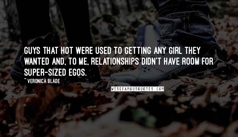 Veronica Blade Quotes: Guys that hot were used to getting any girl they wanted and, to me, relationships didn't have room for super-sized egos.