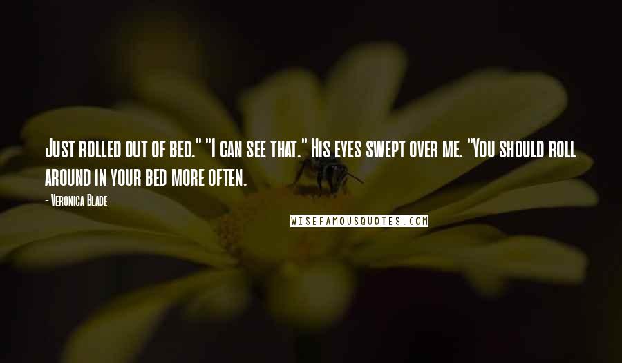 Veronica Blade Quotes: Just rolled out of bed." "I can see that." His eyes swept over me. "You should roll around in your bed more often.