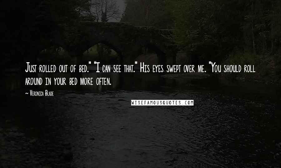 Veronica Blade Quotes: Just rolled out of bed." "I can see that." His eyes swept over me. "You should roll around in your bed more often.