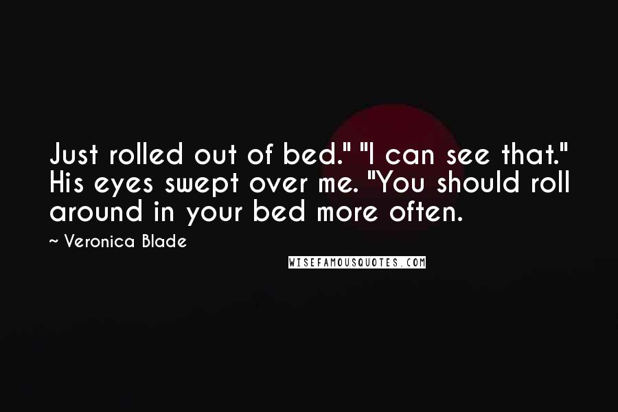 Veronica Blade Quotes: Just rolled out of bed." "I can see that." His eyes swept over me. "You should roll around in your bed more often.