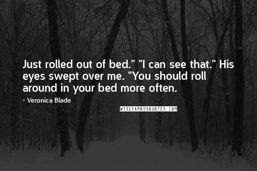Veronica Blade Quotes: Just rolled out of bed." "I can see that." His eyes swept over me. "You should roll around in your bed more often.