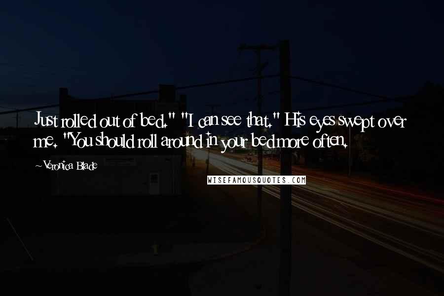 Veronica Blade Quotes: Just rolled out of bed." "I can see that." His eyes swept over me. "You should roll around in your bed more often.