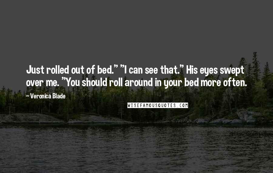 Veronica Blade Quotes: Just rolled out of bed." "I can see that." His eyes swept over me. "You should roll around in your bed more often.