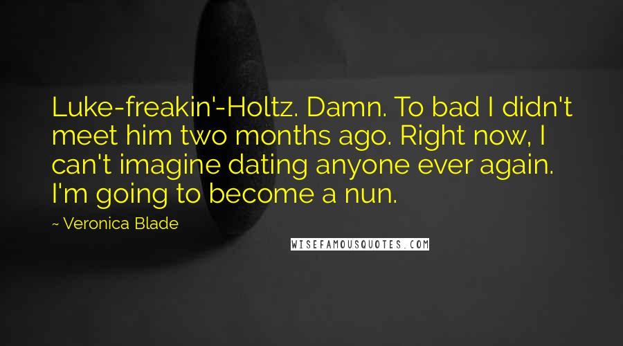 Veronica Blade Quotes: Luke-freakin'-Holtz. Damn. To bad I didn't meet him two months ago. Right now, I can't imagine dating anyone ever again. I'm going to become a nun.