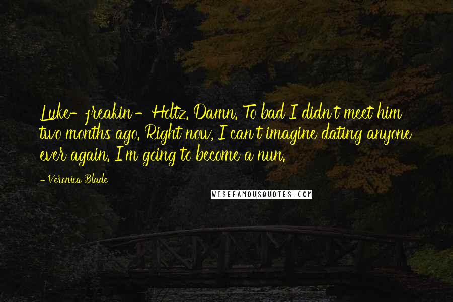 Veronica Blade Quotes: Luke-freakin'-Holtz. Damn. To bad I didn't meet him two months ago. Right now, I can't imagine dating anyone ever again. I'm going to become a nun.