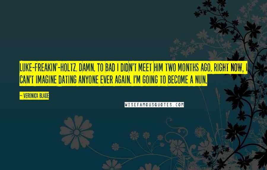 Veronica Blade Quotes: Luke-freakin'-Holtz. Damn. To bad I didn't meet him two months ago. Right now, I can't imagine dating anyone ever again. I'm going to become a nun.