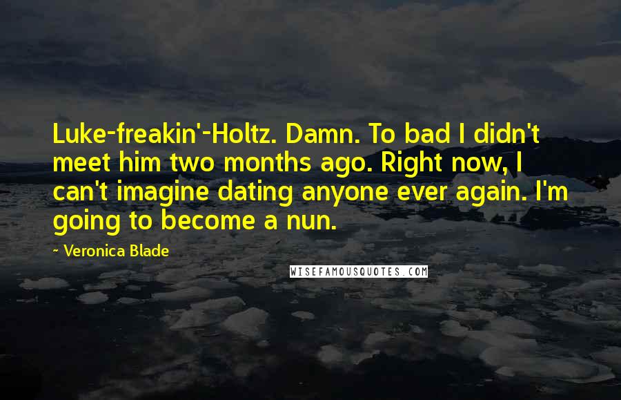 Veronica Blade Quotes: Luke-freakin'-Holtz. Damn. To bad I didn't meet him two months ago. Right now, I can't imagine dating anyone ever again. I'm going to become a nun.