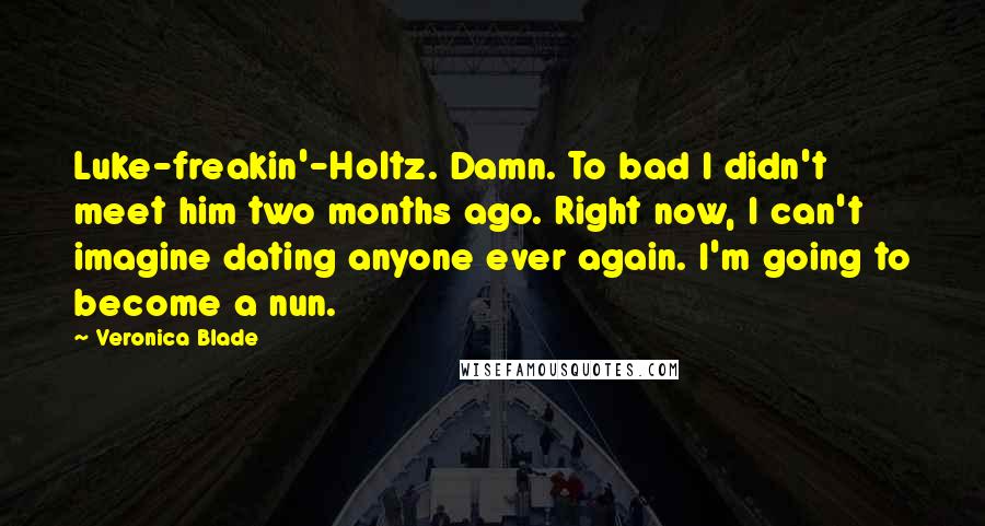 Veronica Blade Quotes: Luke-freakin'-Holtz. Damn. To bad I didn't meet him two months ago. Right now, I can't imagine dating anyone ever again. I'm going to become a nun.