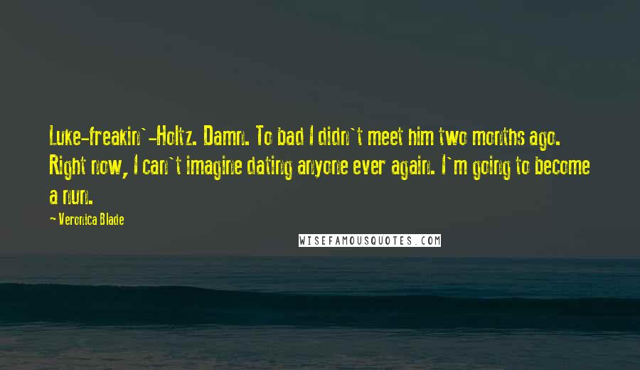 Veronica Blade Quotes: Luke-freakin'-Holtz. Damn. To bad I didn't meet him two months ago. Right now, I can't imagine dating anyone ever again. I'm going to become a nun.