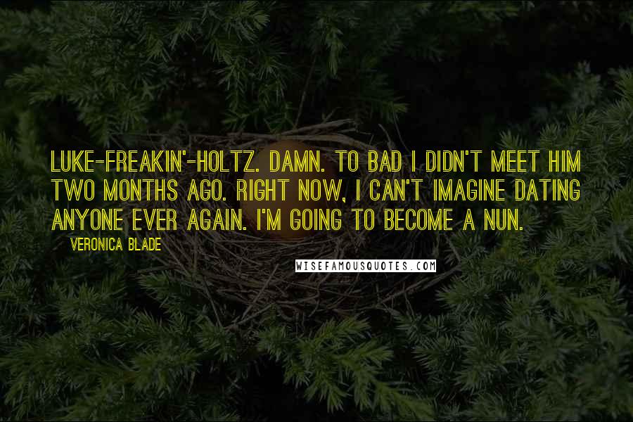 Veronica Blade Quotes: Luke-freakin'-Holtz. Damn. To bad I didn't meet him two months ago. Right now, I can't imagine dating anyone ever again. I'm going to become a nun.