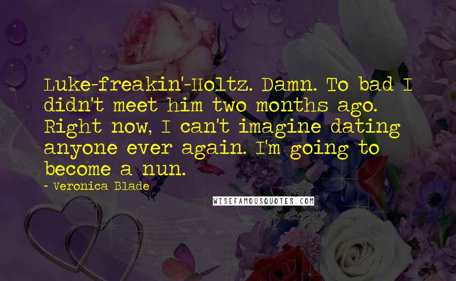 Veronica Blade Quotes: Luke-freakin'-Holtz. Damn. To bad I didn't meet him two months ago. Right now, I can't imagine dating anyone ever again. I'm going to become a nun.