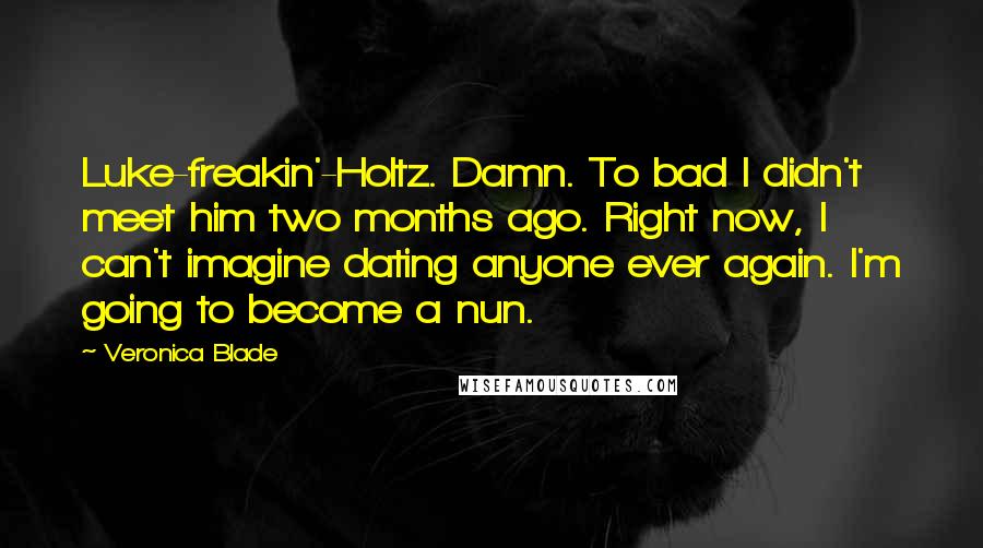 Veronica Blade Quotes: Luke-freakin'-Holtz. Damn. To bad I didn't meet him two months ago. Right now, I can't imagine dating anyone ever again. I'm going to become a nun.