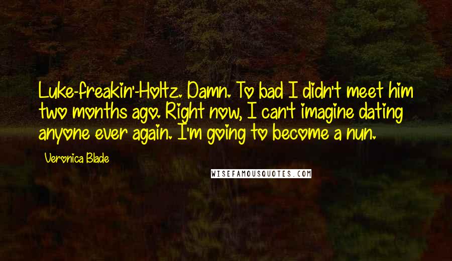 Veronica Blade Quotes: Luke-freakin'-Holtz. Damn. To bad I didn't meet him two months ago. Right now, I can't imagine dating anyone ever again. I'm going to become a nun.