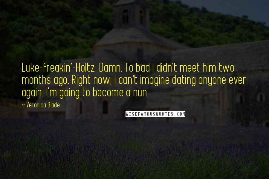 Veronica Blade Quotes: Luke-freakin'-Holtz. Damn. To bad I didn't meet him two months ago. Right now, I can't imagine dating anyone ever again. I'm going to become a nun.