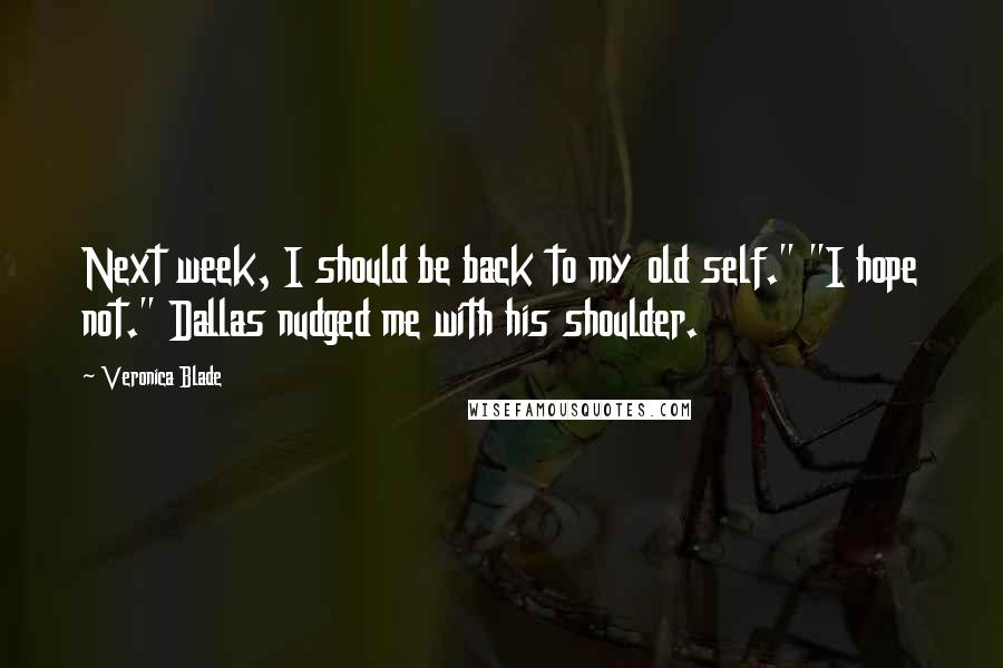 Veronica Blade Quotes: Next week, I should be back to my old self." "I hope not." Dallas nudged me with his shoulder.