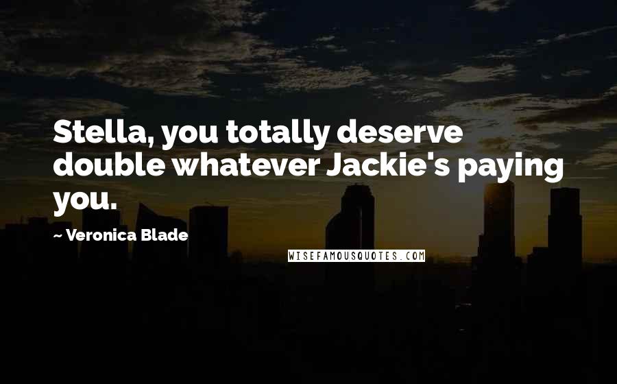 Veronica Blade Quotes: Stella, you totally deserve double whatever Jackie's paying you.