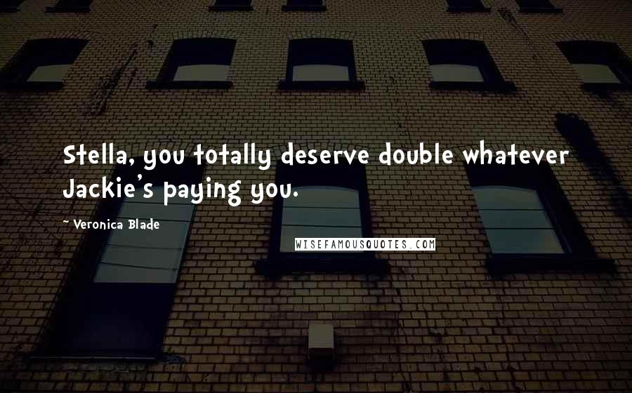 Veronica Blade Quotes: Stella, you totally deserve double whatever Jackie's paying you.