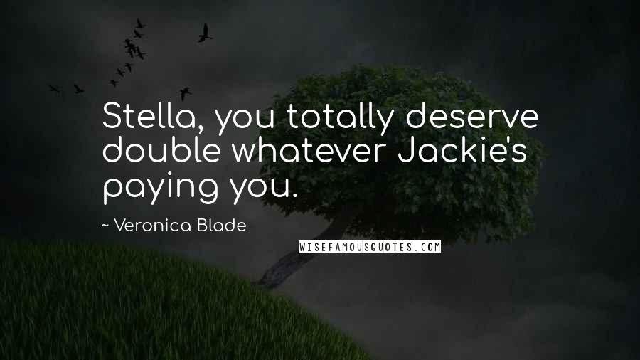 Veronica Blade Quotes: Stella, you totally deserve double whatever Jackie's paying you.