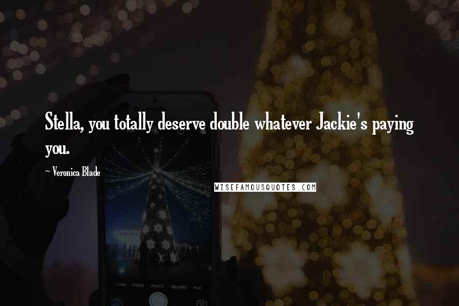 Veronica Blade Quotes: Stella, you totally deserve double whatever Jackie's paying you.