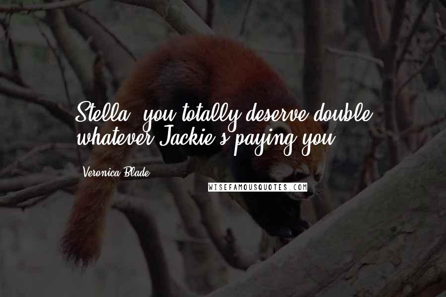 Veronica Blade Quotes: Stella, you totally deserve double whatever Jackie's paying you.