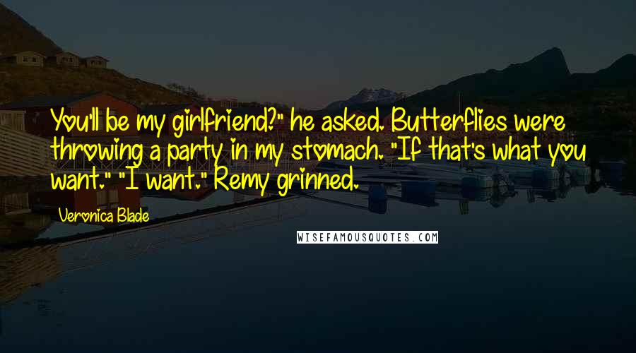 Veronica Blade Quotes: You'll be my girlfriend?" he asked. Butterflies were throwing a party in my stomach. "If that's what you want." "I want." Remy grinned.