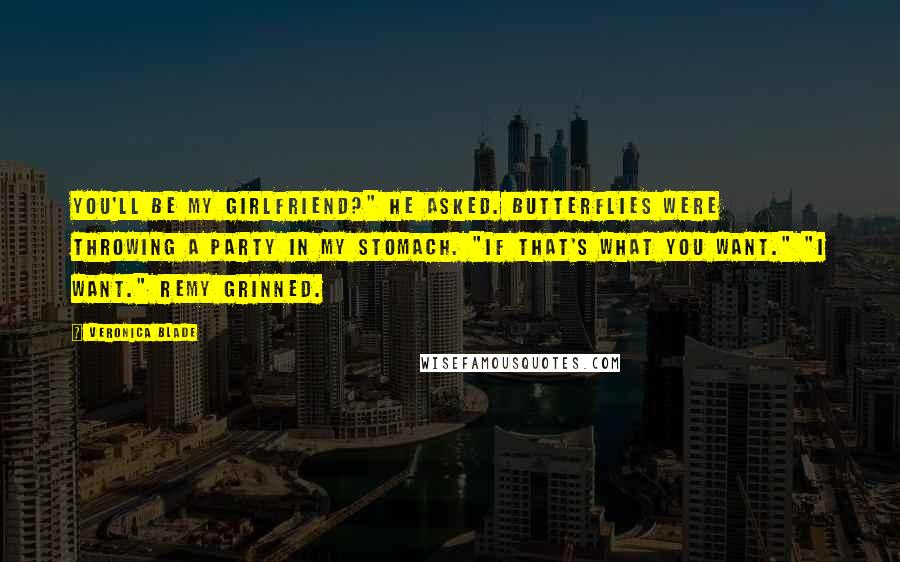 Veronica Blade Quotes: You'll be my girlfriend?" he asked. Butterflies were throwing a party in my stomach. "If that's what you want." "I want." Remy grinned.