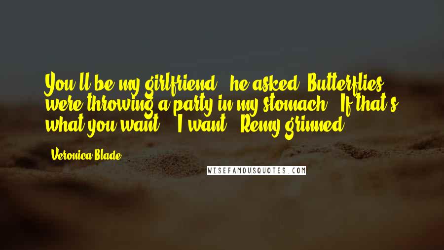 Veronica Blade Quotes: You'll be my girlfriend?" he asked. Butterflies were throwing a party in my stomach. "If that's what you want." "I want." Remy grinned.