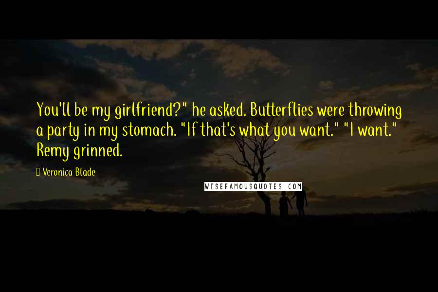 Veronica Blade Quotes: You'll be my girlfriend?" he asked. Butterflies were throwing a party in my stomach. "If that's what you want." "I want." Remy grinned.