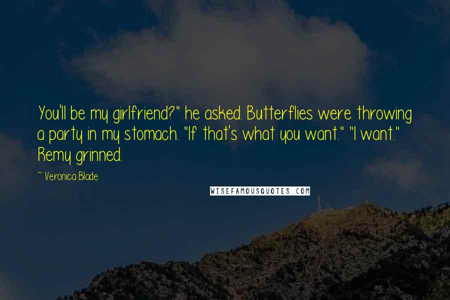 Veronica Blade Quotes: You'll be my girlfriend?" he asked. Butterflies were throwing a party in my stomach. "If that's what you want." "I want." Remy grinned.